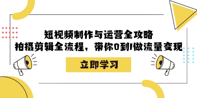 短视频制作与运营全攻略：拍摄剪辑全流程，带你0到1做流量变现-网赚项目平台