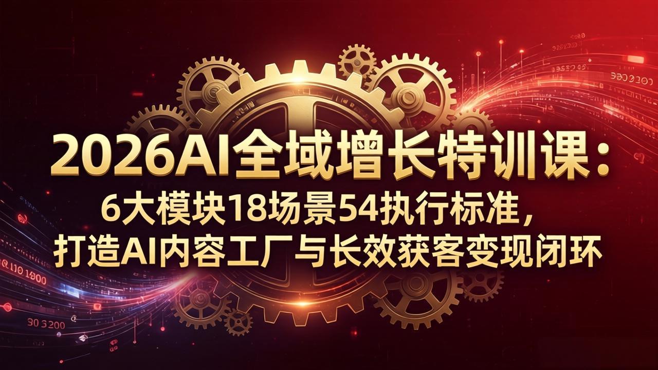 2026AI全域增长特训课：6大模块18场景54执行标准，打造AI内容工厂与长效获客变现闭环-网赚项目平台