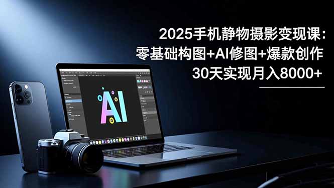 2025手机 静物摄影变现课：零基础构图+AI修图+爆款创作，30天实现月入8…-网赚项目平台