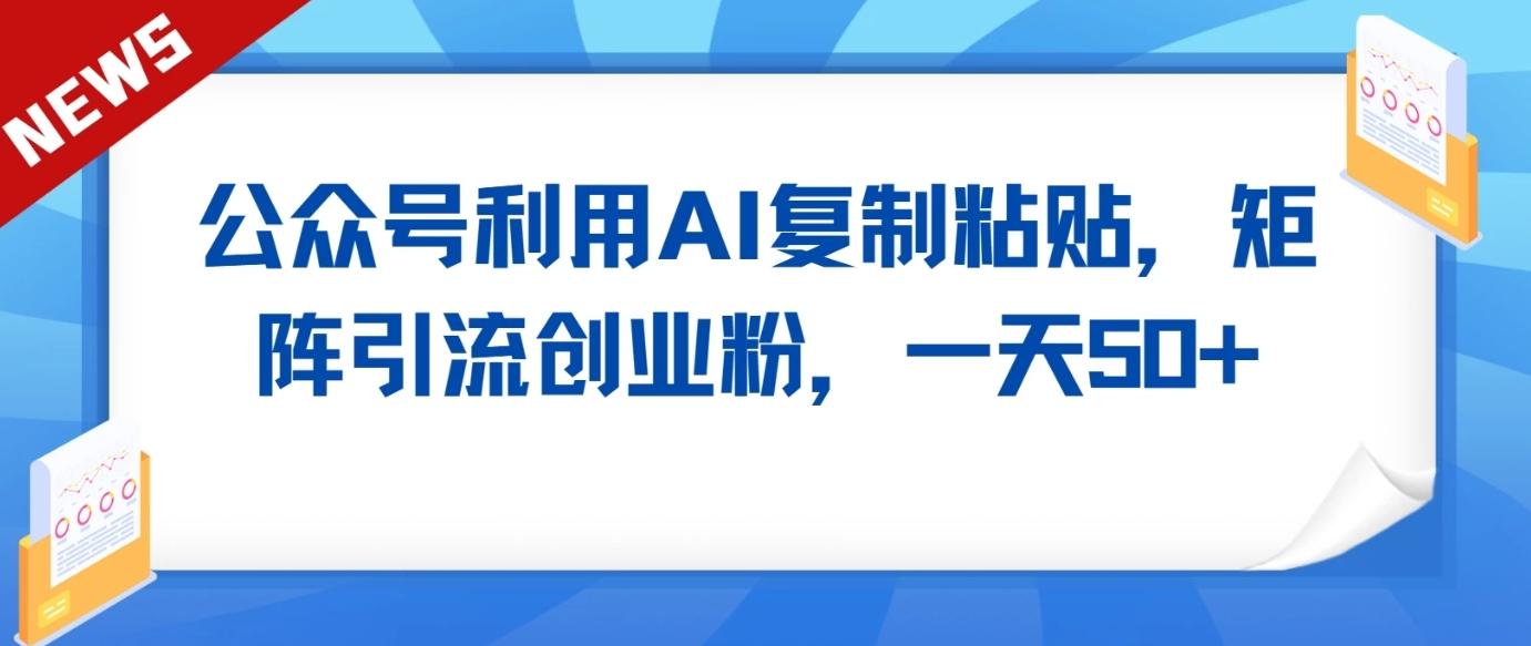 公众号利用AI工具复制粘贴矩阵引流创业粉，一天50+-网赚项目平台