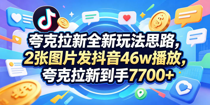 夸克拉新全新玩法思路，2张图片发抖音46w播放，夸克拉新到手7700+，3385字完整教程附上【付费文章】-网赚项目平台