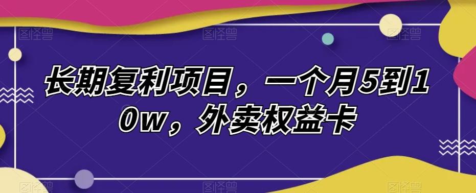 长期复利项目，一个月5到10w，外卖权益卡-网赚项目平台