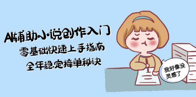 AI辅助小说创作入门，零基础快速上手指南，全年稳定接单秘诀-网赚项目平台
