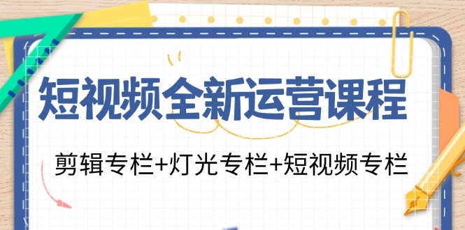 短视频全新运营课程：剪辑专栏+灯光专栏+短视频专栏(23节课)-网赚项目平台