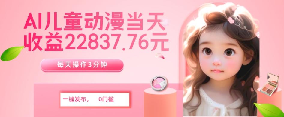 AI儿童动漫、当天收益22837.76元？每天仅需3分钟、无脑搬运、一键生成-网赚项目平台