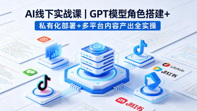 AI线下实战课，GPT模型角色搭建+私有化部署+多平台内容产出全实操-网赚项目平台