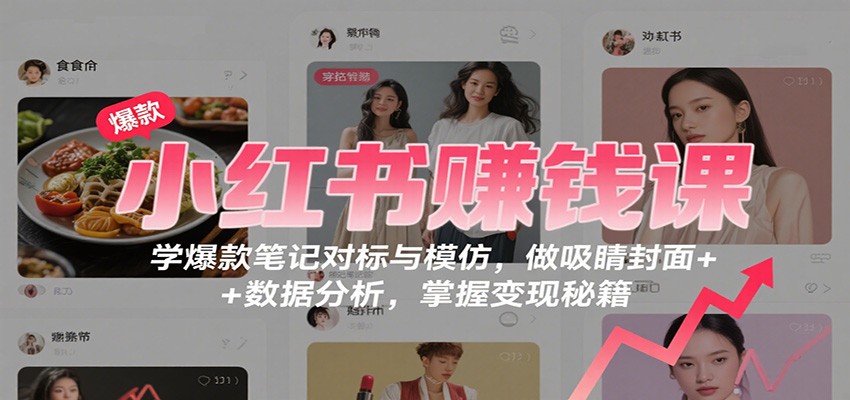 小红书赚钱课:学爆款笔记对标与模仿,做吸睛封面 + 数据分析,掌握变现秘籍-网赚项目平台