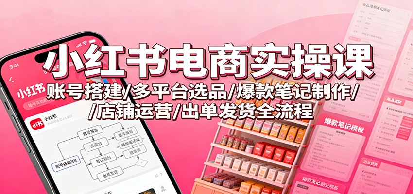 小红书电商实操课：账号搭建/多平台选品/爆款笔记制作/店铺运营/出单发货全流程-网赚项目平台
