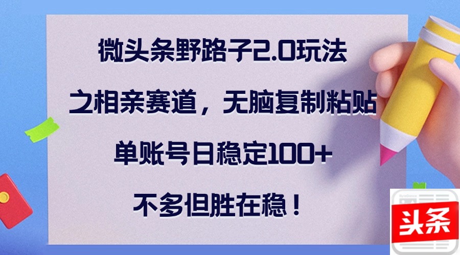 微头条野路子2.0玩法之相亲赛道，无脑复制粘贴，单账号日稳定100+，不…-网赚项目平台