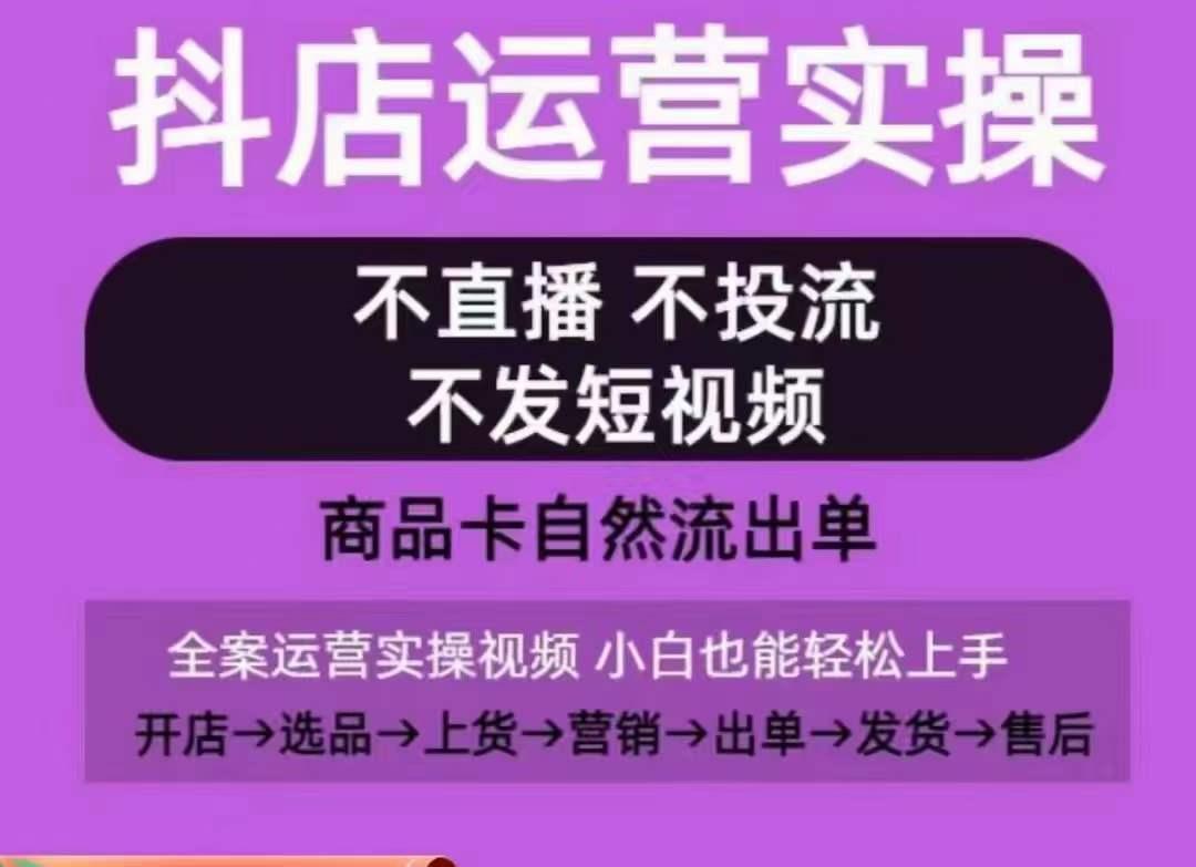 抖店运营实操课，从0-1起店视频全实操，不直播、不投流、不发短视频，商品卡自然流出单-网赚项目平台