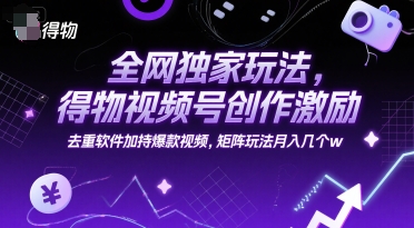 全网独家玩法，得物视频号创作激励 去重软件加持爆款视频，矩阵玩法月入几个w【揭秘】-网赚项目平台