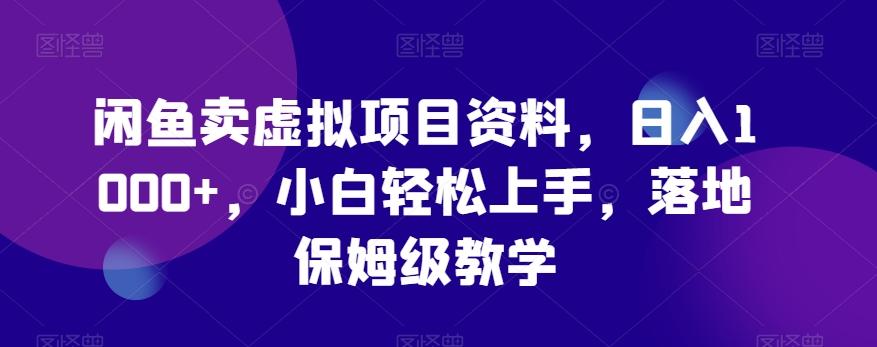 闲鱼卖虚拟项目资料，日入1000+，小白轻松上手，落地保姆级教学-网赚项目平台
