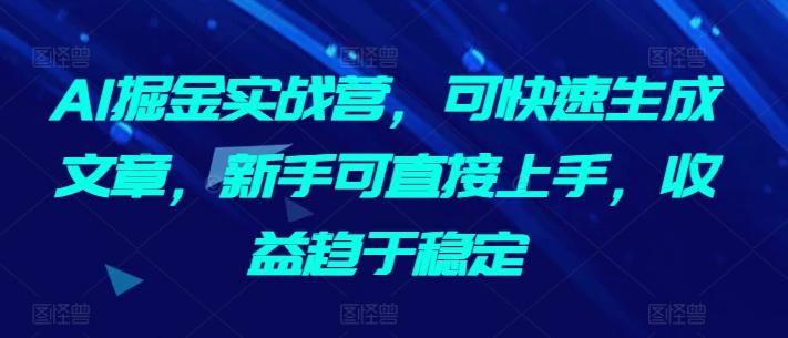 AI掘金实战营，可快速生成文章，新手可直接上手，收益趋于稳定-网赚项目平台