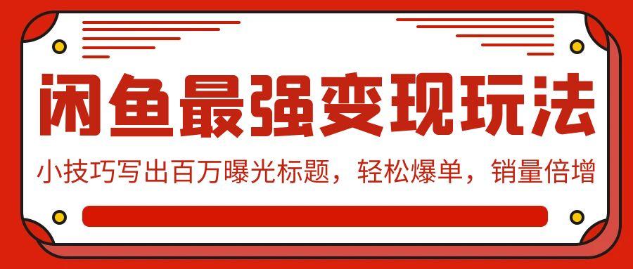 (9606期)闲鱼最强变现玩法：小技巧写出百万曝光标题，轻松爆单，销量倍增-网赚项目平台