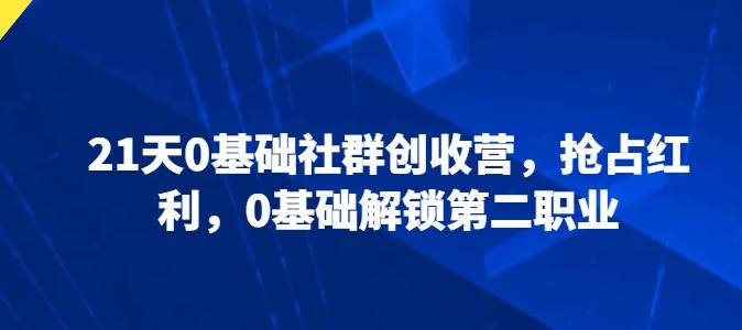 21天0基础社群创收营，抢占红利，0基础解锁第二职业-网赚项目平台