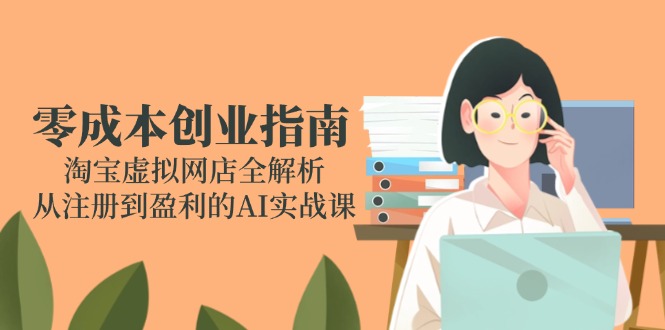 零成本创业指南：淘宝虚拟网店全解析，从注册到盈利的AI实战课-网赚项目平台