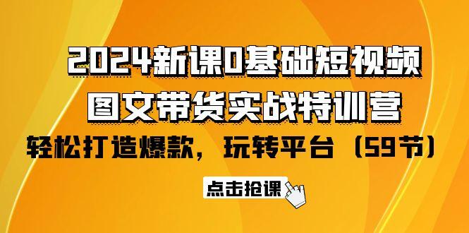 (9911期)2024新课0基础短视频+图文带货实战特训营：玩转平台，轻松打造爆款(59节)-网赚项目平台