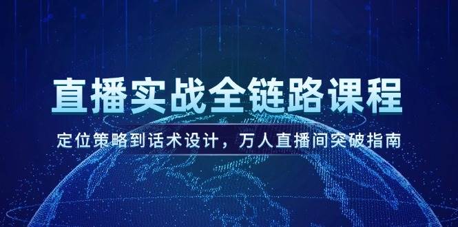 直播实战全链路课程，定位策略到话术设计，万人直播间突破指南-网赚项目平台
