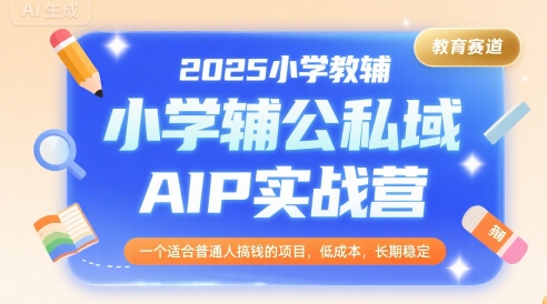 2025小学教辅公私域AIP实战营，一个适合普通人搞钱的项目，低成本，长期稳定-网赚项目平台