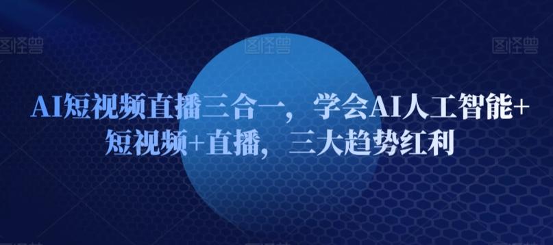 AI短视频直播三合一，学会AI人工智能+短视频+直播，三大趋势红利-网赚项目平台