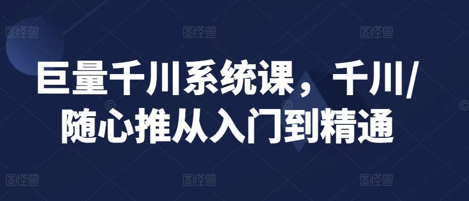 巨量千川系统课，千川/随心推从入门到精通-网赚项目平台