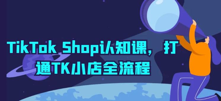 TikTok Shop认知课，打通TK小店全流程-网赚项目平台