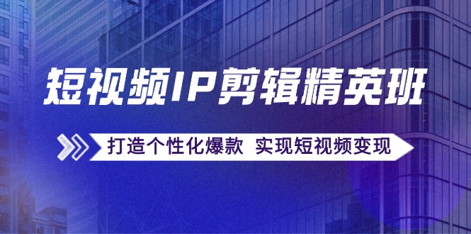 短视频IP剪辑精英班：复刻爆款秘籍，打造个性化爆款 实现短视频变现-网赚项目平台