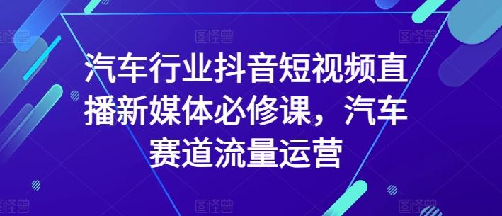 汽车行业抖音短视频直播新媒体必修课，汽车赛道流量运营-网赚项目平台