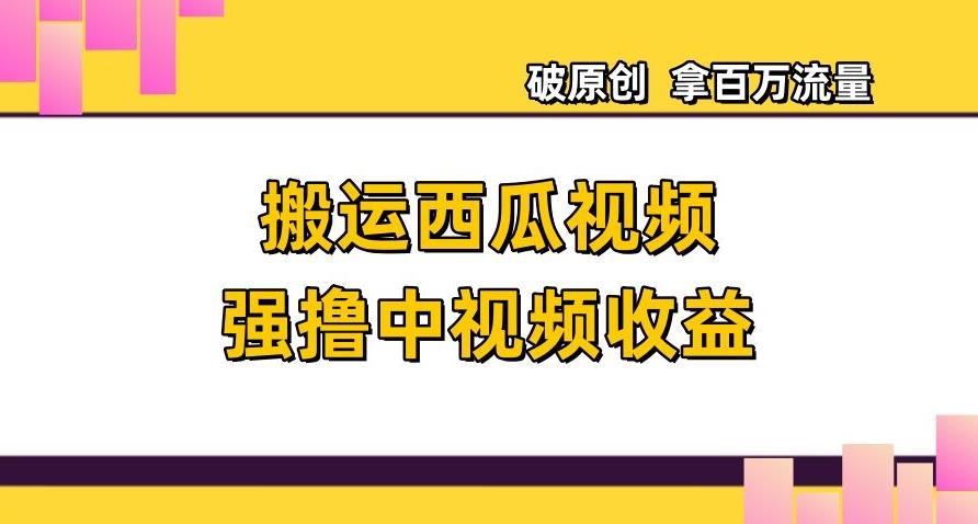 搬运西瓜视频强撸中视频收益，日赚600+破原创，拿百万流量【揭秘】-网赚项目平台