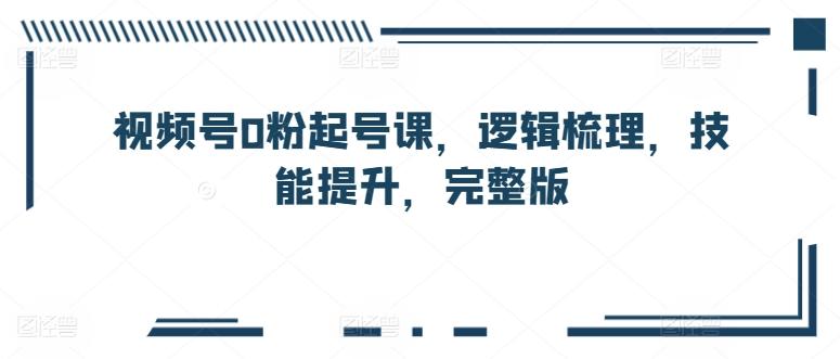 视频号0粉起号课，逻辑梳理，技能提升，完整版-网赚项目平台