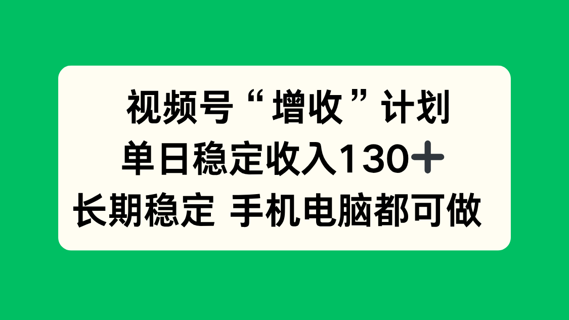 视频号“增收”计划，单日稳定收入130十，长期稳定 手机电脑都可做！-网赚项目平台