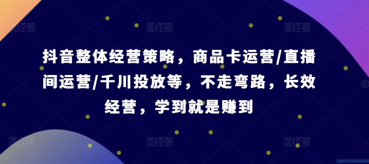 抖音整体经营策略，商品卡运营/直播间运营/千川投放等，不走弯路，学到就是赚到【录音】-网赚项目平台