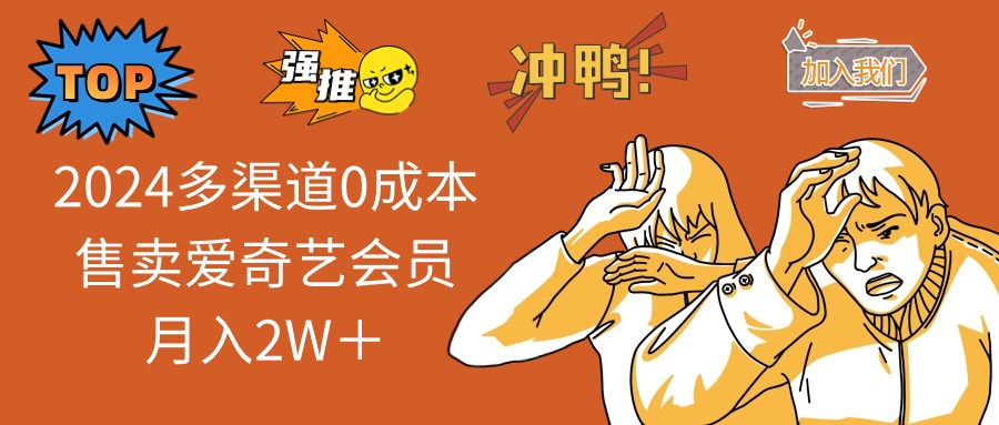 2024多渠道0成本售卖爱奇艺会员月入2W＋-网赚项目平台