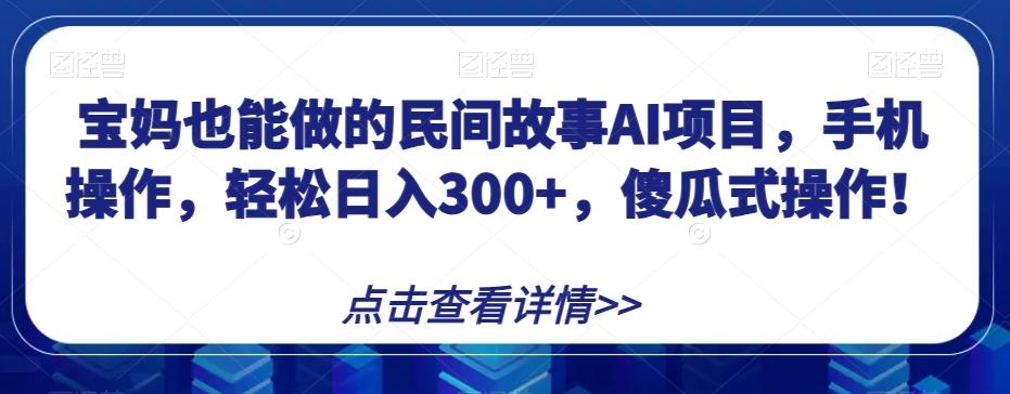 宝妈也能做的民间故事AI项目，手机操作，轻松日入300+，傻瓜式操作！【揭秘】-网赚项目平台