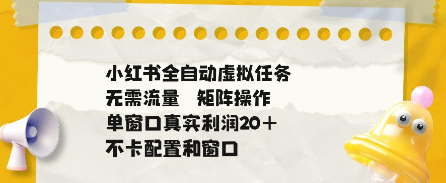 小红书全自动虚拟任务，矩阵操作无需流量，单窗口20+真实收益，不卡配置和窗口【揭秘】-网赚项目平台