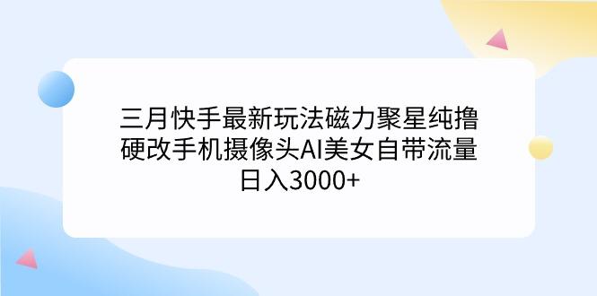 (9247期)三月快手最新玩法磁力聚星纯撸，硬改手机摄像头AI美女自带流量日入3000+…-网赚项目平台
