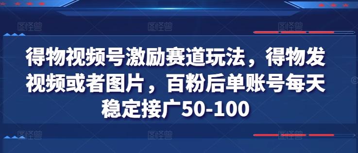 得物视频号激励赛道玩法，得物发视频或者图片，百粉后单账号每天稳定接广50-100-网赚项目平台