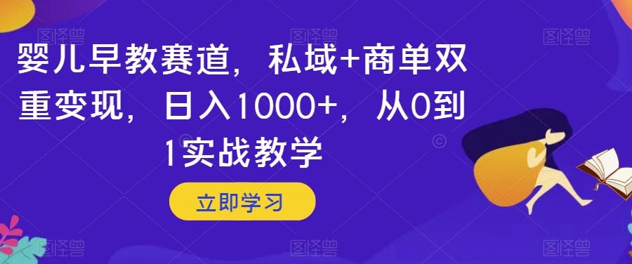 婴儿早教赛道，私域+商单双重变现，日入1000+，从0到1实战教学【揭秘】-网赚项目平台
