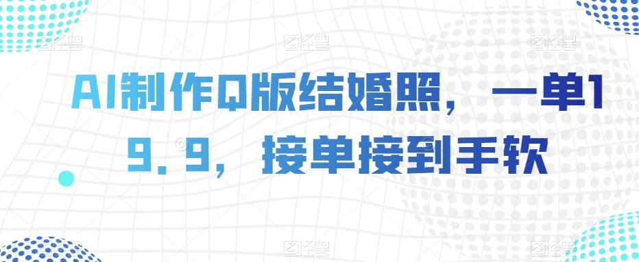 AI制作Q版结婚照，一单19.9，接单接到手软【揭秘】-网赚项目平台