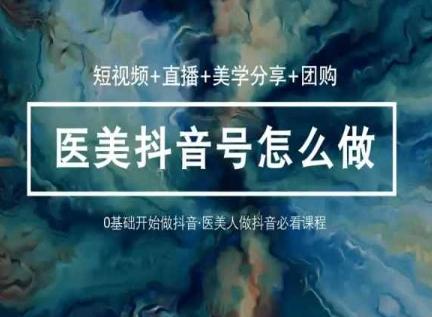 玩转医美抖音短视频与直播，36堂网课学逻辑(短视频+直播+美学分享+团购)-网赚项目平台