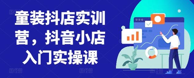 童装抖店实训营，抖音小店入门实操课-网赚项目平台