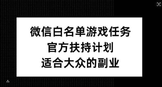 微信白名单游戏任务，官方扶持计划，适合大众的副业【揭秘】-网赚项目平台