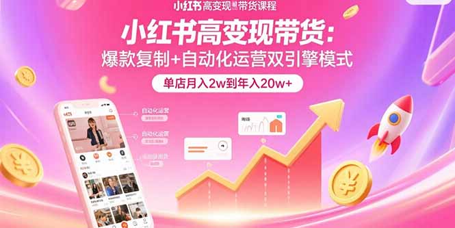 小红书高变现带货：爆款复制+自动化运营双引擎模式  单店月入2w到年入20w+-网赚项目平台