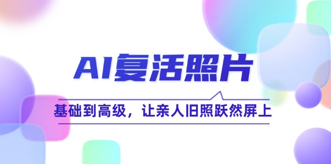 AI复活照片技巧课：基础到高级，让亲人旧照跃然屏上(无水印-网赚项目平台