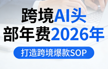 跨境AI头部年费2026年，打造跨境爆款SOP(更新3月)-网赚项目平台