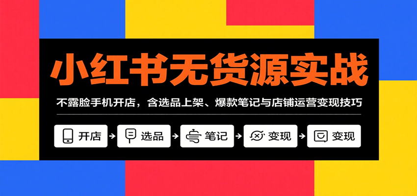 小红书无货源实战，不露脸手机开店，含选品上架、爆款笔记与店铺运营变现技巧-网赚项目平台