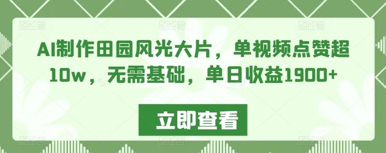 AI制作田园风光大片，单视频点赞超10w，无需基础，单日收益1900+【揭秘】-网赚项目平台