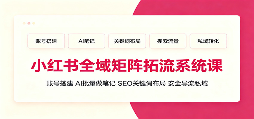 小红书全域矩阵拓流系统课：账号搭建、AI批量做笔记，SEO关键词布局、安全导流私域-网赚项目平台