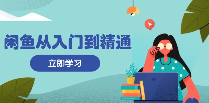 闲鱼从入门到精通：掌握商品发布全流程，每日流量获取技巧，快速高效变现-网赚项目平台