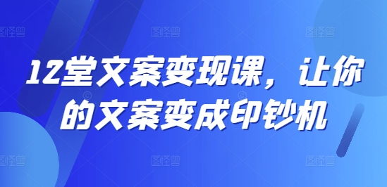 12堂文案变现课，让你的文案变成印钞机-网赚项目平台